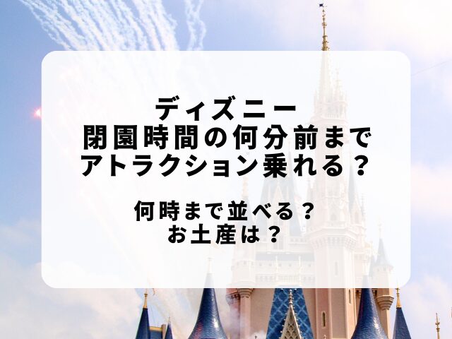 ディズニー閉園時間の何分前までアトラクション乗れる？何時まで並べる？お土産は？