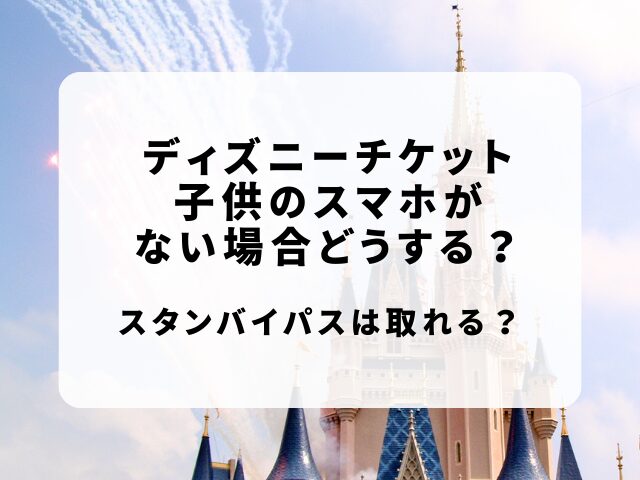 ディズニーチケット子供のスマホない場合は？スタンバイパスは取れる？