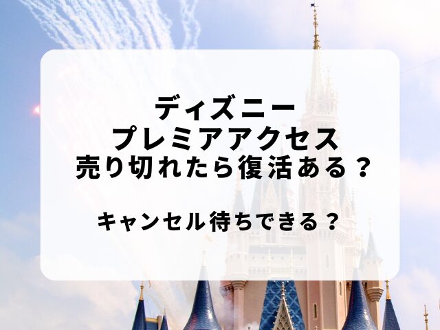 ディズニープレミアアクセス売り切れたら復活ある？キャンセル待ちは？