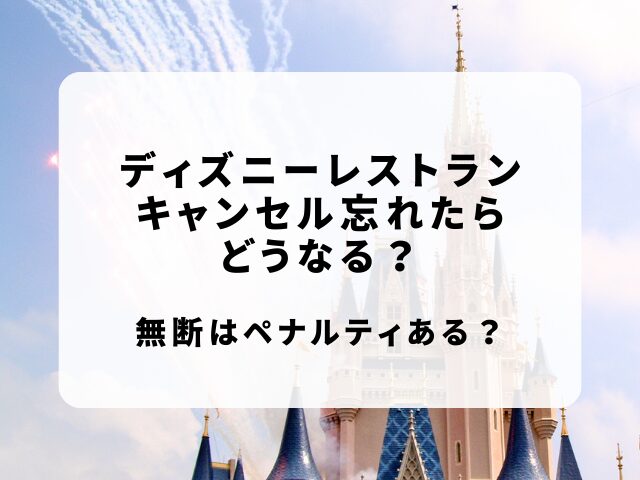 ディズニーレストランキャンセル忘れたら？無断はペナルティあるか調査