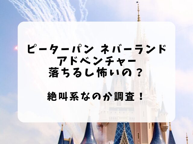 ピーターパンのネバーランドアドベンチャー落ちる？絶叫で怖い？