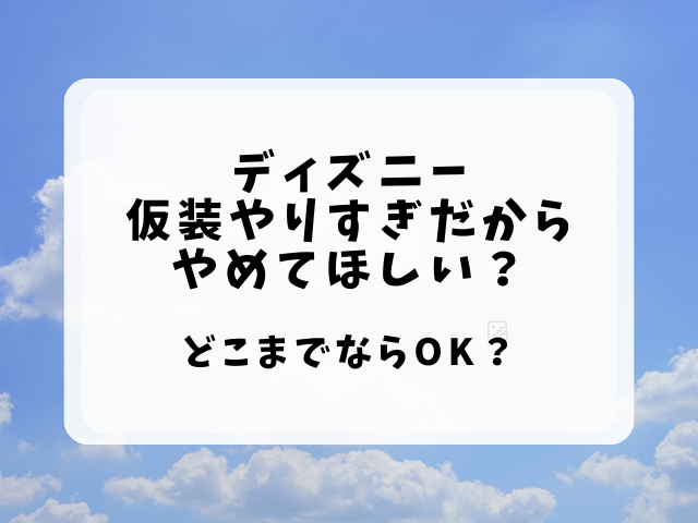 ディズニー仮装やりすぎ・やめてほしい？どこまでならOK？