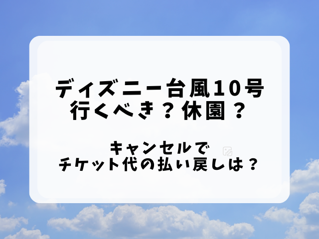 ディズニー台風7号2024でも行くべきか？休園？アトラクション情報・キャンセルでチケット代の払い戻しは？