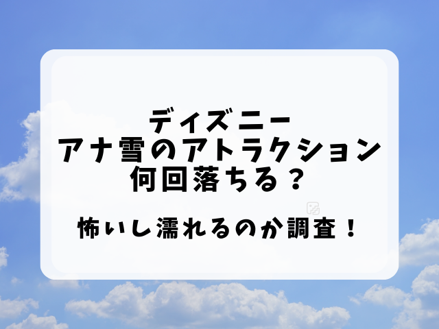 アナ雪アトラクション何回落ちる？怖いし濡れるのか調査！