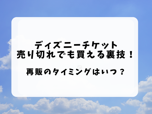 ディズニーチケット売り切れでも買える裏技！再販のタイミングはいつ？