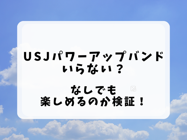 USJパワーアップバンドいらない？なしでも楽しめるのか検証！